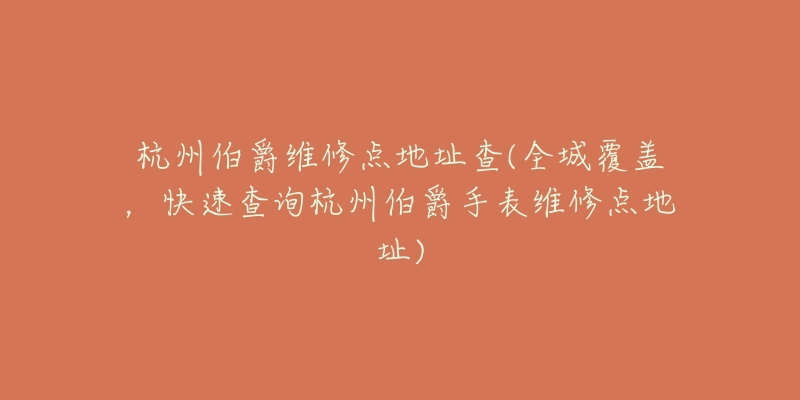 杭州伯爵维修点地址查(全城覆盖,快速查询杭州伯爵手表维修点地址)-名表号 杭州伯爵维修点地址查(全城覆盖,快速查询杭州伯爵手表维修点地址)