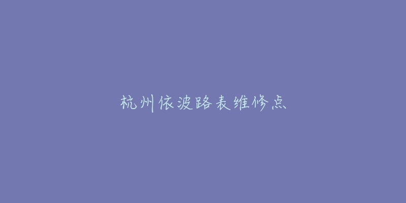 杭州依波路表维修点-名表号 杭州依波路表维修点