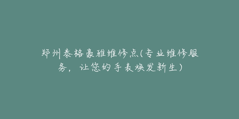 郑州泰格豪雅维修点(专业维修服务,让您的手表焕发新生)-名表号 郑州泰格豪雅维修点(专业维修服务,让您的手表焕发新生)