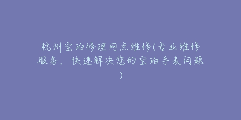 杭州宝珀修理网点维修(专业维修服务，快速解决您的宝珀手表问题)