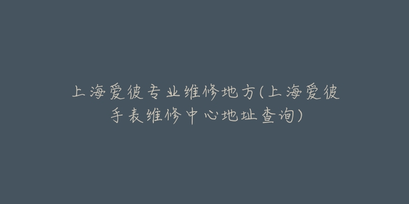 上海爱彼专业维修地方(上海爱彼手表维修中心地址查询)-名表号 上海爱彼专业维修地方(上海爱彼手表维修中心地址查询)
