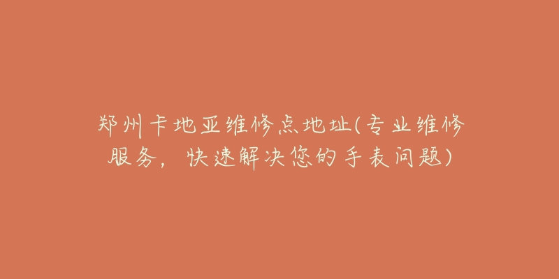 郑州卡地亚维修点地址(专业维修服务,快速解决您的手表问题)-名表号 郑州卡地亚维修点地址(专业维修服务,快速解决您的手表问题)