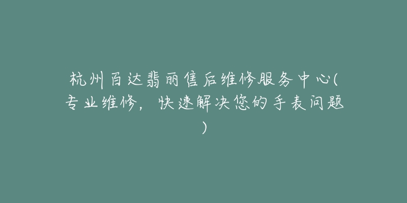 杭州百达翡丽售后维修服务中心(专业维修,快速解决您的手表问题)-名表号 杭州百达翡丽售后维修服务中心(专业维修,快速解决您的手表问题)