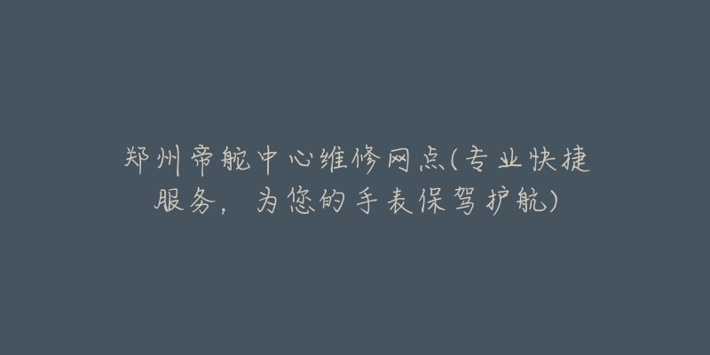 郑州帝舵中心维修网点(专业快捷服务,为您的手表保驾护航)-名表号 郑州帝舵中心维修网点(专业快捷服务,为您的手表保驾护航)