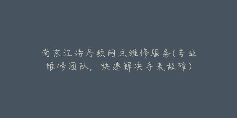 南京江诗丹顿网点维修服务(专业维修团队,快速解决手表故障)-名表号 南京江诗丹顿网点维修服务(专业维修团队,快速解决手表故障)