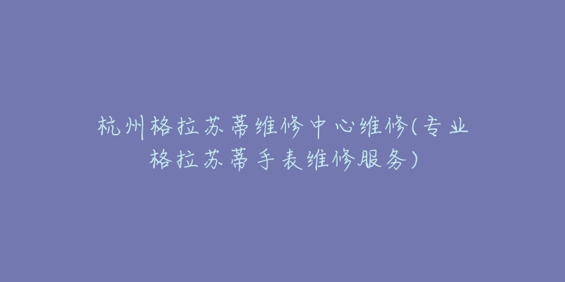 杭州格拉苏蒂维修中心维修(专业格拉苏蒂手表维修服务)-名表号 杭州格拉苏蒂维修中心维修(专业格拉苏蒂手表维修服务)