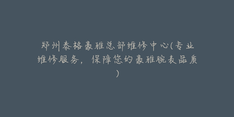 郑州泰格豪雅总部维修中心(专业维修服务,保障您的豪雅腕表品质)-名表号 郑州泰格豪雅总部维修中心(专业维修服务,保障您的豪雅腕表品质)
