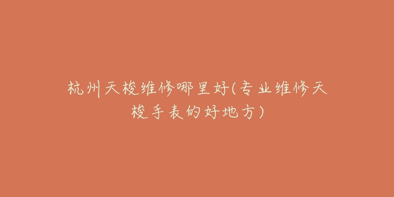 杭州天梭维修哪里好(专业维修天梭手表的好地方)-名表号 杭州天梭维修哪里好(专业维修天梭手表的好地方)