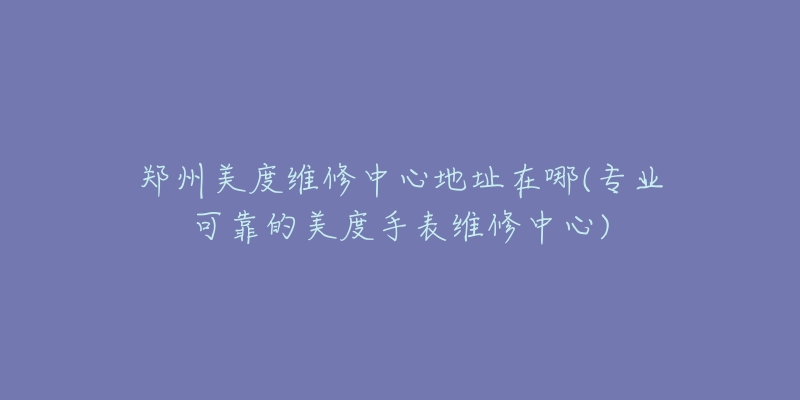 郑州美度维修中心地址在哪(专业可靠的美度手表维修中心)-名表号 郑州美度维修中心地址在哪(专业可靠的美度手表维修中心)