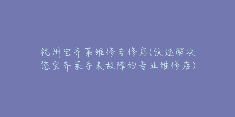 杭州宝齐莱维修专修店(快速解决您宝齐莱手表故障的专业维修店)-名表号 杭州宝齐莱维修专修店(快速解决您宝齐莱手表故障的专业维修店)