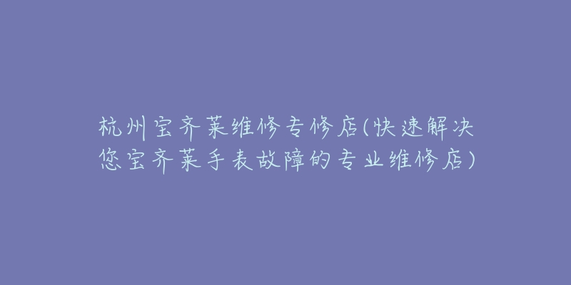 杭州宝齐莱维修专修店(快速解决您宝齐莱手表故障的专业维修店)