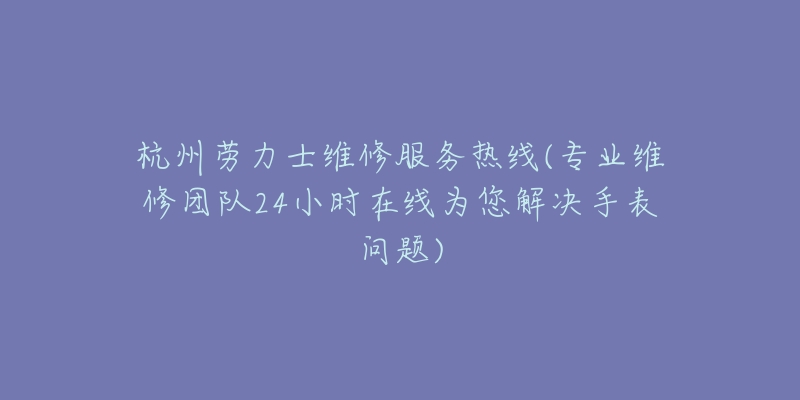 杭州劳力士维修服务热线(专业维修团队24小时在线为您解决手表问题)-名表号 杭州劳力士维修服务热线(专业维修团队24小时在线为您解决手表问题)