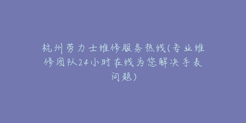 杭州劳力士维修服务热线(专业维修团队24小时在线为您解决手表问题)