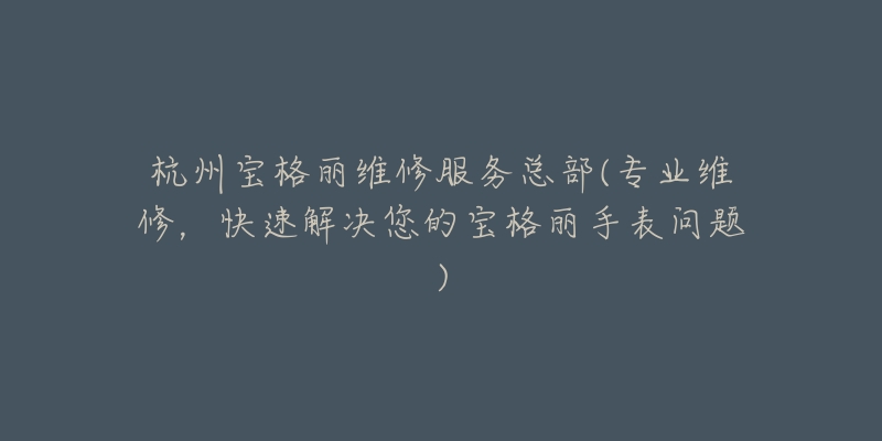 杭州宝格丽维修服务总部(专业维修,快速解决您的宝格丽手表问题)-名表号 杭州宝格丽维修服务总部(专业维修,快速解决您的宝格丽手表问题)