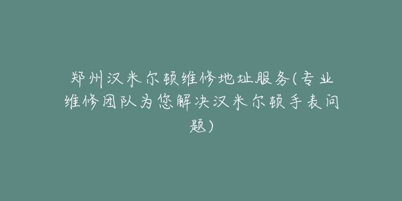 郑州汉米尔顿维修地址服务(专业维修团队为您解决汉米尔顿手表问题)-名表号 郑州汉米尔顿维修地址服务(专业维修团队为您解决汉米尔顿手表问题)
