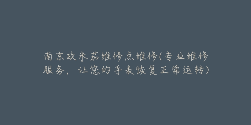南京欧米茄维修点维修(专业维修服务,让您的手表恢复正常运转)-名表号 南京欧米茄维修点维修(专业维修服务,让您的手表恢复正常运转)