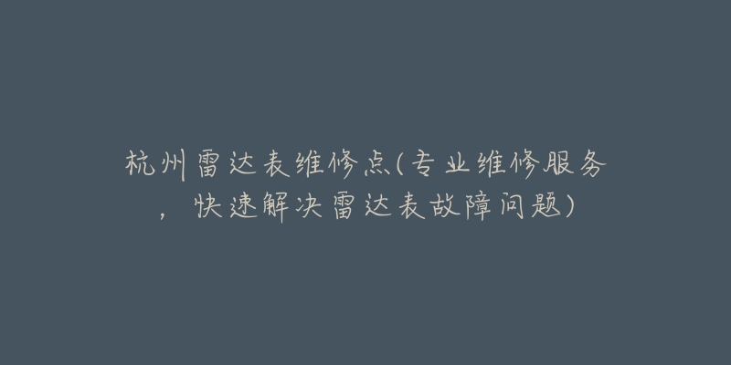 杭州雷达表维修点(专业维修服务,快速解决雷达表故障问题)-名表号 杭州雷达表维修点(专业维修服务,快速解决雷达表故障问题)