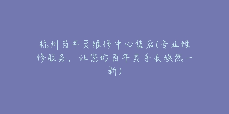 杭州百年灵维修中心售后(专业维修服务,让您的百年灵手表焕然一新)-名表号 杭州百年灵维修中心售后(专业维修服务,让您的百年灵手表焕然一新)