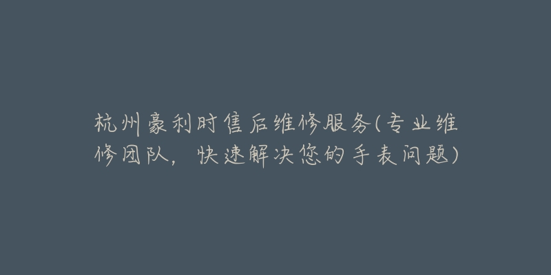 杭州豪利时售后维修服务(专业维修团队,快速解决您的手表问题)-名表号 杭州豪利时售后维修服务(专业维修团队,快速解决您的手表问题)