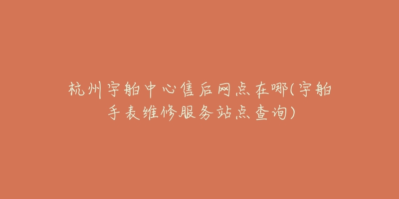 杭州宇舶中心售后网点在哪(宇舶手表维修服务站点查询)-名表号 杭州宇舶中心售后网点在哪(宇舶手表维修服务站点查询)