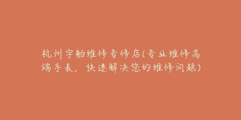 杭州宇舶维修专修店(专业维修高端手表,快速解决您的维修问题)-名表号 杭州宇舶维修专修店(专业维修高端手表,快速解决您的维修问题)