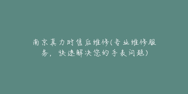 南京真力时售后维修(专业维修服务,快速解决您的手表问题)-名表号 南京真力时售后维修(专业维修服务,快速解决您的手表问题)
