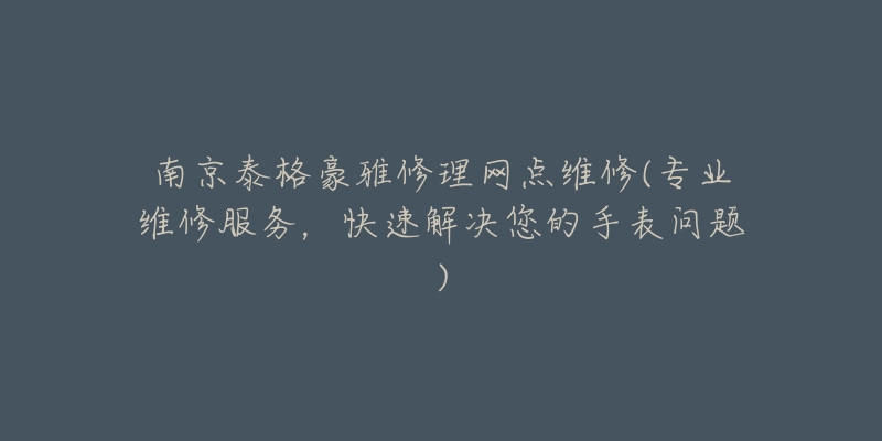 南京泰格豪雅修理网点维修(专业维修服务,快速解决您的手表问题)-名表号 南京泰格豪雅修理网点维修(专业维修服务,快速解决您的手表问题)