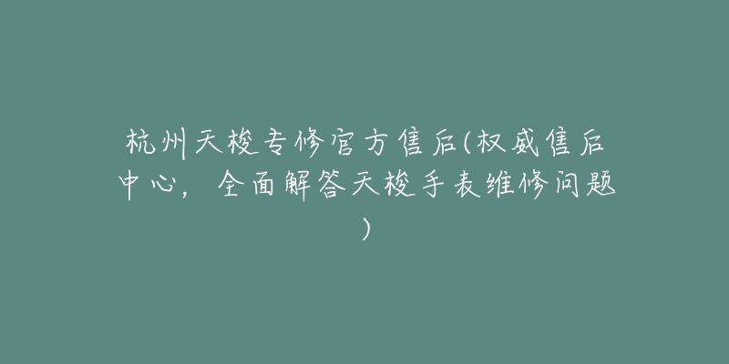 杭州天梭专修官方售后(权威售后中心,全面解答天梭手表维修问题)-名表号 杭州天梭专修官方售后(权威售后中心,全面解答天梭手表维修问题)