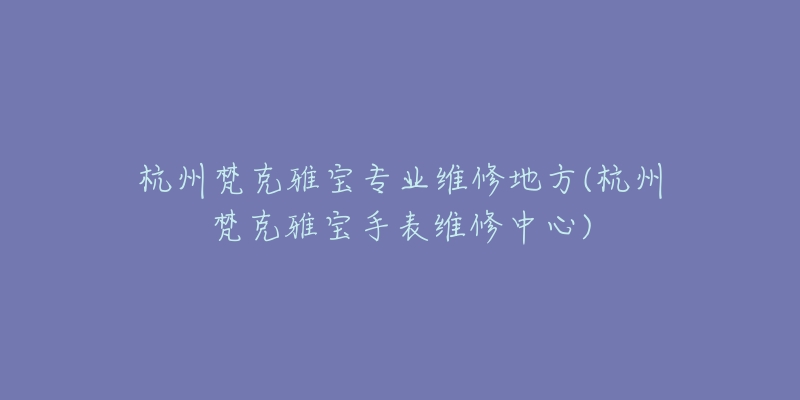 杭州梵克雅宝专业维修地方(杭州梵克雅宝手表维修中心)-名表号 杭州梵克雅宝专业维修地方(杭州梵克雅宝手表维修中心)