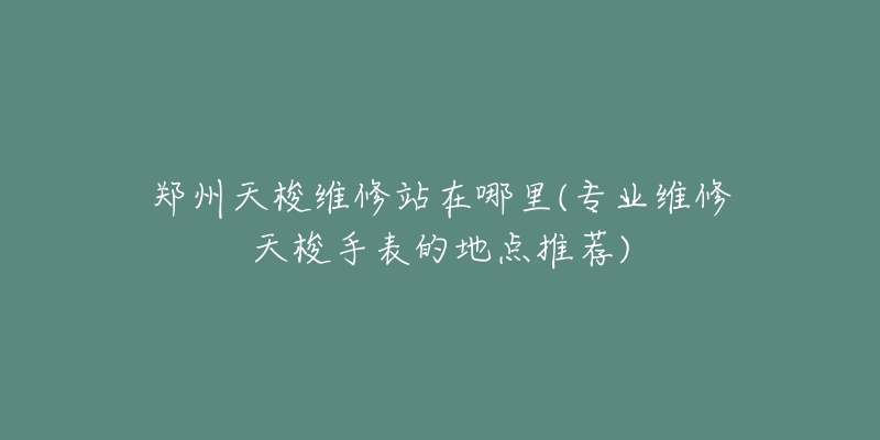 郑州天梭维修站在哪里(专业维修天梭手表的地点推荐)-名表号 郑州天梭维修站在哪里(专业维修天梭手表的地点推荐)