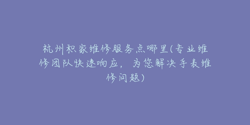 杭州积家维修服务点哪里(专业维修团队快速响应,为您解决手表维修问题)-名表号 杭州积家维修服务点哪里(专业维修团队快速响应,为您解决手表维修问题)