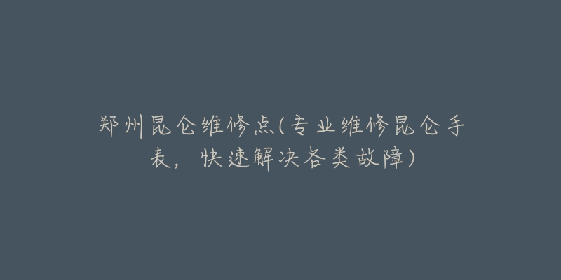 郑州昆仑维修点(专业维修昆仑手表,快速解决各类故障)-名表号 郑州昆仑维修点(专业维修昆仑手表,快速解决各类故障)