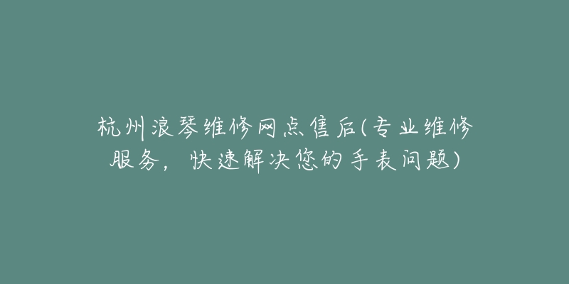 杭州浪琴维修网点售后(专业维修服务,快速解决您的手表问题)-名表号 杭州浪琴维修网点售后(专业维修服务,快速解决您的手表问题)