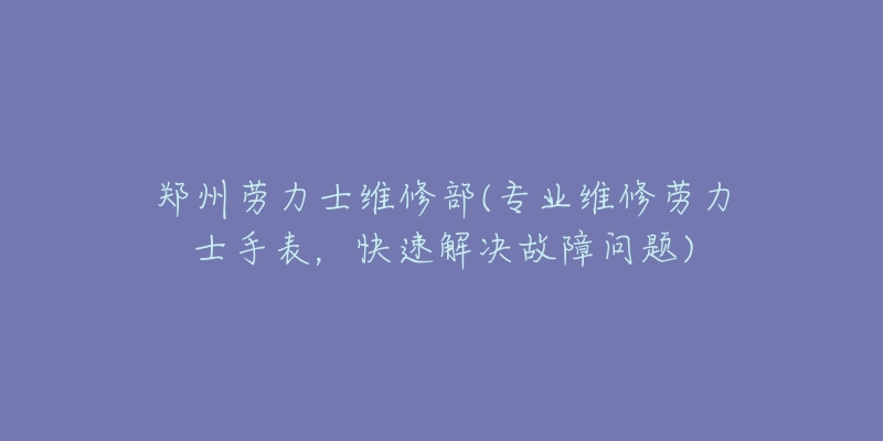 郑州劳力士维修部(专业维修劳力士手表,快速解决故障问题)-名表号 郑州劳力士维修部(专业维修劳力士手表,快速解决故障问题)