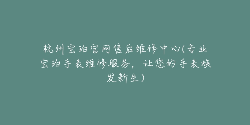 杭州宝珀官网售后维修中心(专业宝珀手表维修服务,让您的手表焕发新生)-名表号 杭州宝珀官网售后维修中心(专业宝珀手表维修服务,让您的手表焕发新生)