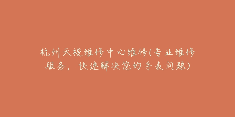 杭州天梭维修中心维修(专业维修服务,快速解决您的手表问题)-名表号 杭州天梭维修中心维修(专业维修服务,快速解决您的手表问题)