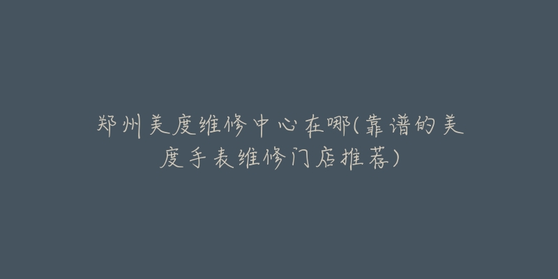 郑州美度维修中心在哪(靠谱的美度手表维修门店推荐)-名表号 郑州美度维修中心在哪(靠谱的美度手表维修门店推荐)