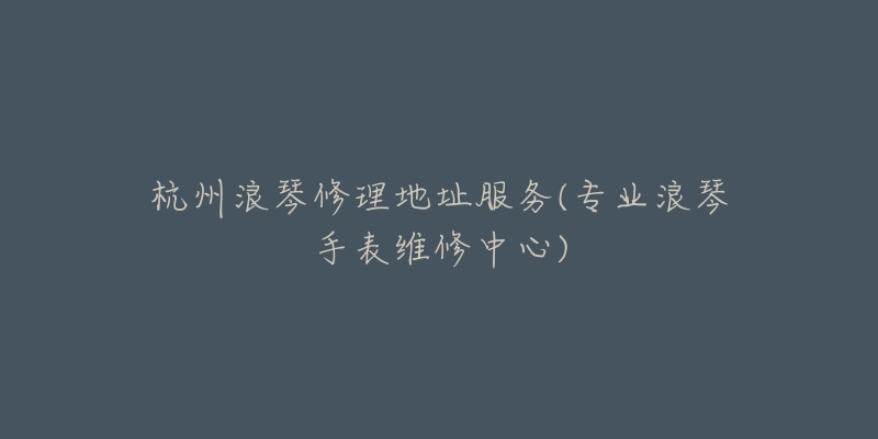 杭州浪琴修理地址服务(专业浪琴手表维修中心)-名表号 杭州浪琴修理地址服务(专业浪琴手表维修中心)