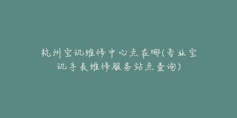 杭州宝玑维修中心点在哪(专业宝玑手表维修服务站点查询)-名表号 杭州宝玑维修中心点在哪(专业宝玑手表维修服务站点查询)