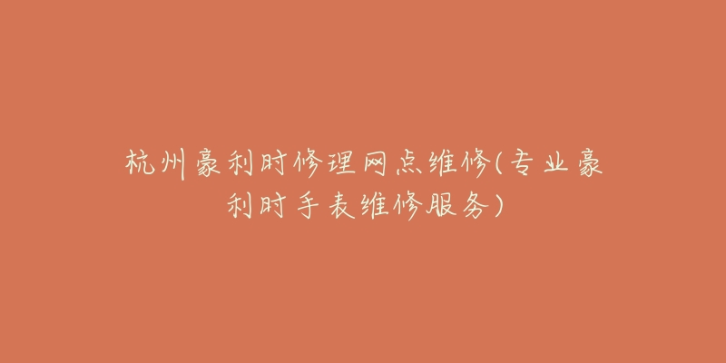 杭州豪利时修理网点维修(专业豪利时手表维修服务)-名表号 杭州豪利时修理网点维修(专业豪利时手表维修服务)