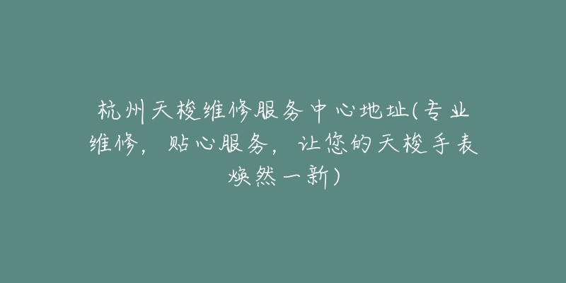 杭州天梭维修服务中心地址(专业维修,贴心服务,让您的天梭手表焕然一新)-名表号 杭州天梭维修服务中心地址(专业维修,贴心服务,让您的天梭手表焕然一新)