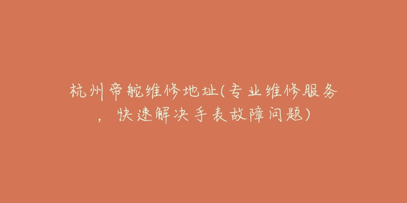 杭州帝舵维修地址(专业维修服务,快速解决手表故障问题)-名表号 杭州帝舵维修地址(专业维修服务,快速解决手表故障问题)