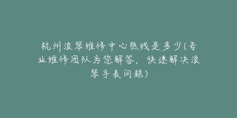 杭州浪琴维修中心热线是多少(专业维修团队为您解答,快速解决浪琴手表问题)-名表号 杭州浪琴维修中心热线是多少(专业维修团队为您解答,快速解决浪琴手表问题)