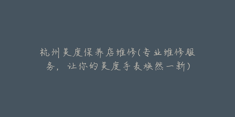 杭州美度保养店维修(专业维修服务,让你的美度手表焕然一新)-名表号 杭州美度保养店维修(专业维修服务,让你的美度手表焕然一新)