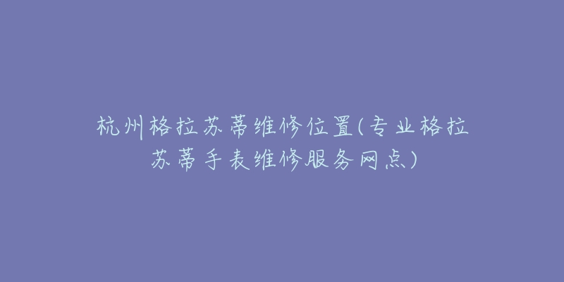 杭州格拉苏蒂维修位置(专业格拉苏蒂手表维修服务网点)