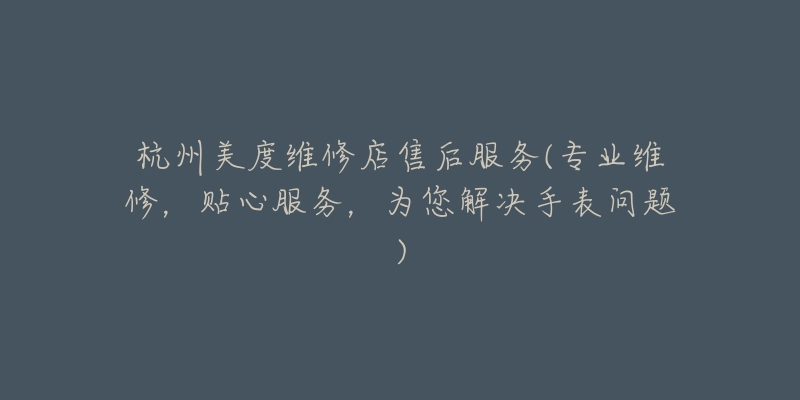 杭州美度维修店售后服务(专业维修,贴心服务,为您解决手表问题)-名表号 杭州美度维修店售后服务(专业维修,贴心服务,为您解决手表问题)