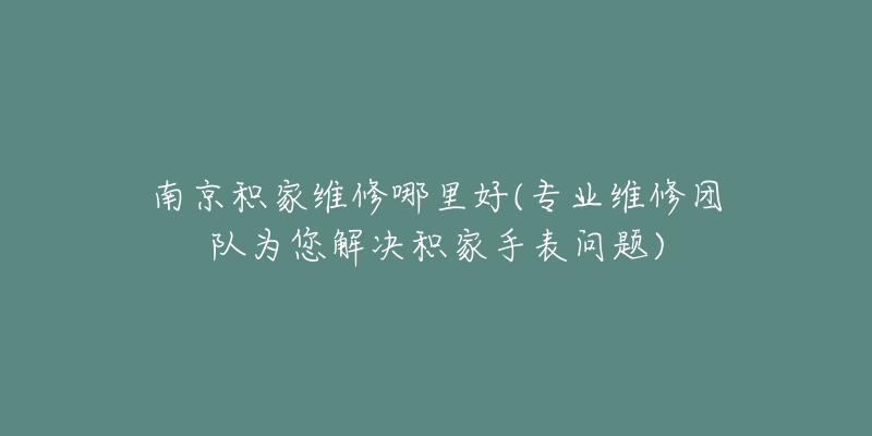南京积家维修哪里好(专业维修团队为您解决积家手表问题)-名表号 南京积家维修哪里好(专业维修团队为您解决积家手表问题)