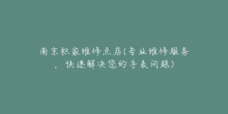 南京积家维修点店(专业维修服务,快速解决您的手表问题)-名表号 南京积家维修点店(专业维修服务,快速解决您的手表问题)