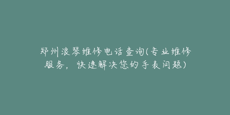 郑州浪琴维修电话查询(专业维修服务,快速解决您的手表问题)-名表号 郑州浪琴维修电话查询(专业维修服务,快速解决您的手表问题)
