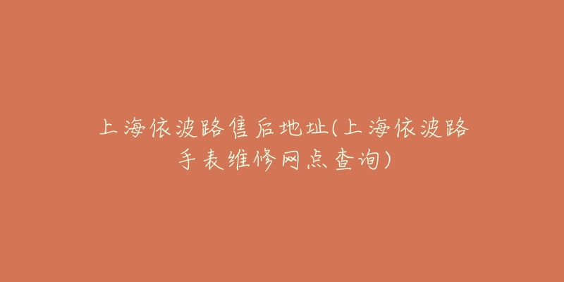 上海依波路售后地址(上海依波路手表维修网点查询)-名表号 上海依波路售后地址(上海依波路手表维修网点查询)